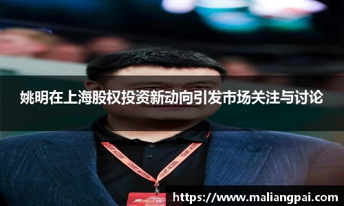 姚明在上海股权投资新动向引发市场关注与讨论